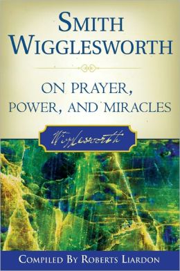 Smith Wigglesworth on Prayer, Power and Miracles